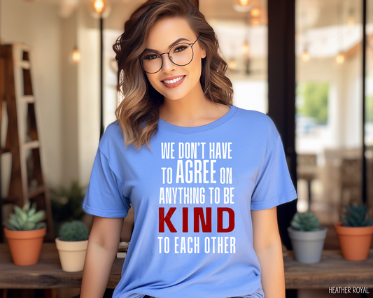 We Don't Have To Agree On Anything To Be Kind To Each Other - Tee