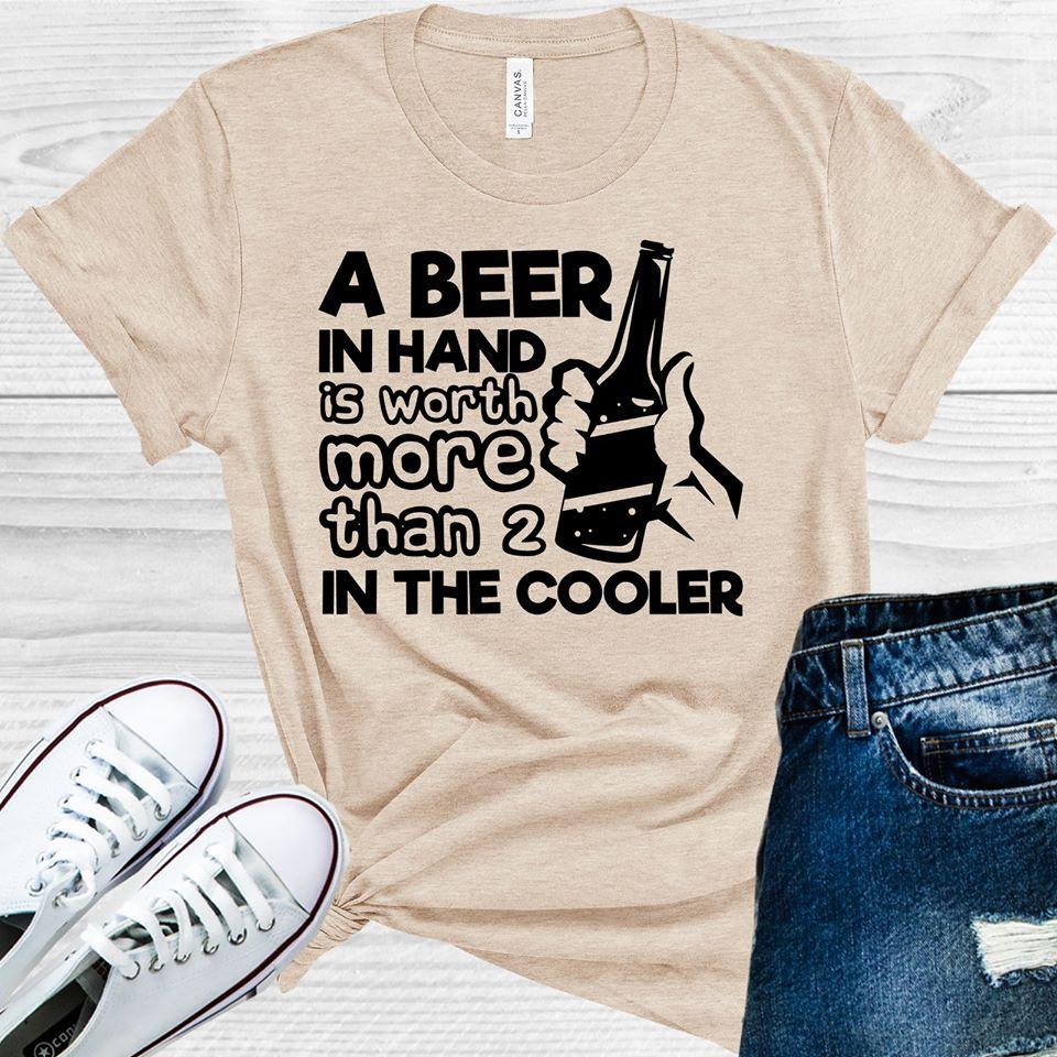 A Beer in Hand is Worth More Than 2 in the Cooler Graphic Tee