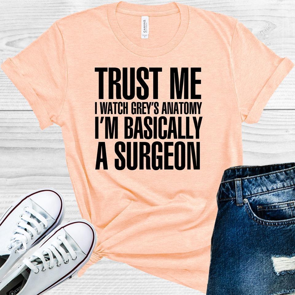 Grey's Anatomy: Trust Me I Watch Grey's Anatomy I'm Basically a Surgeon Graphic Tee