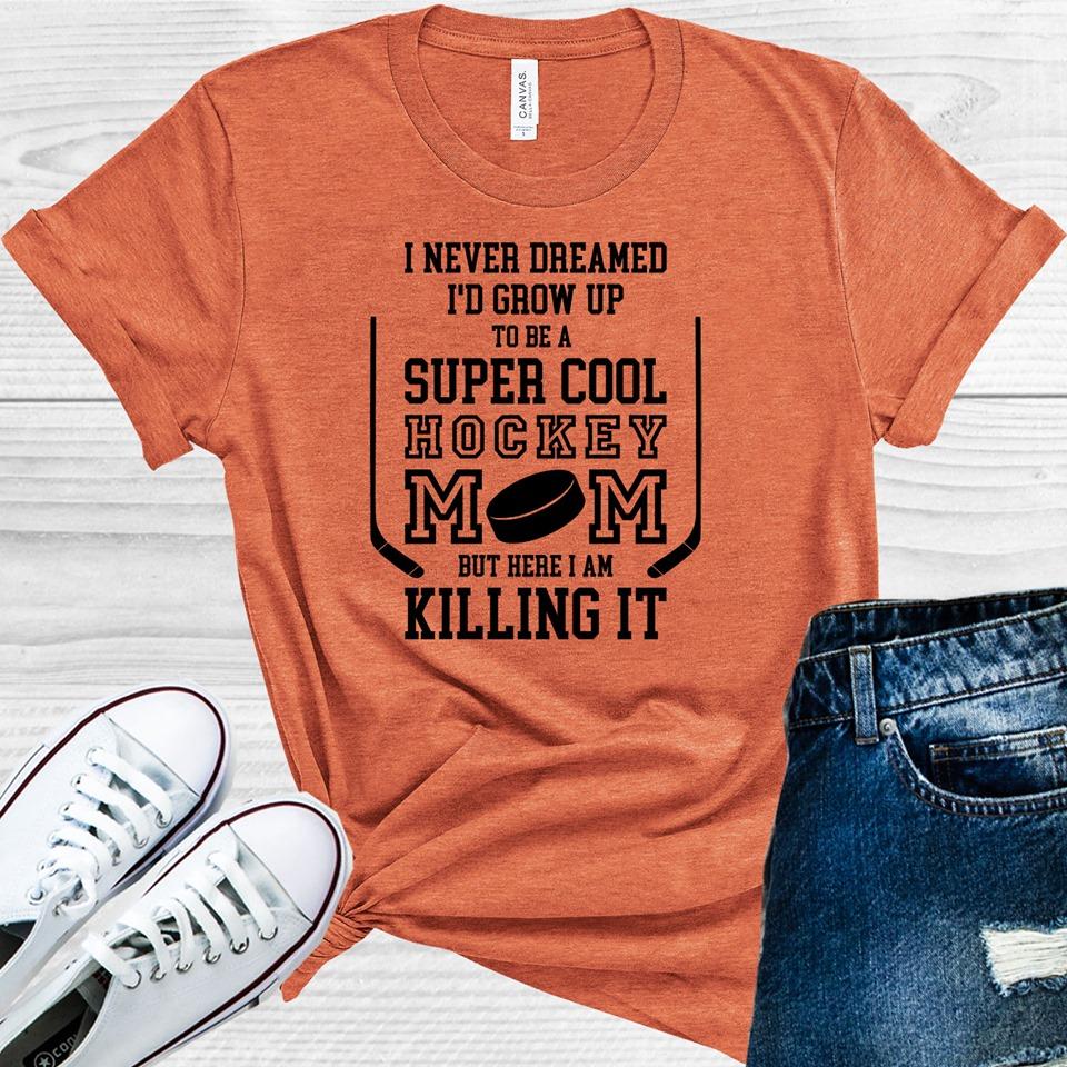 I Never Dreamed I'd Grow Up to Be a Super Cool Hockey Mom But Here I am Killing It Graphic Tee
