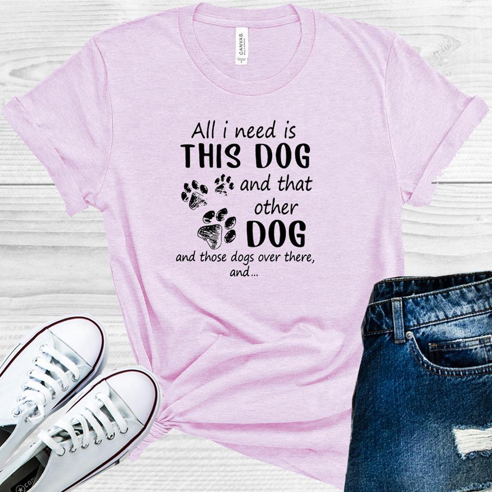 All I Need is This Dog and That Other Dog and All Those Dogs Over There Graphic Tee