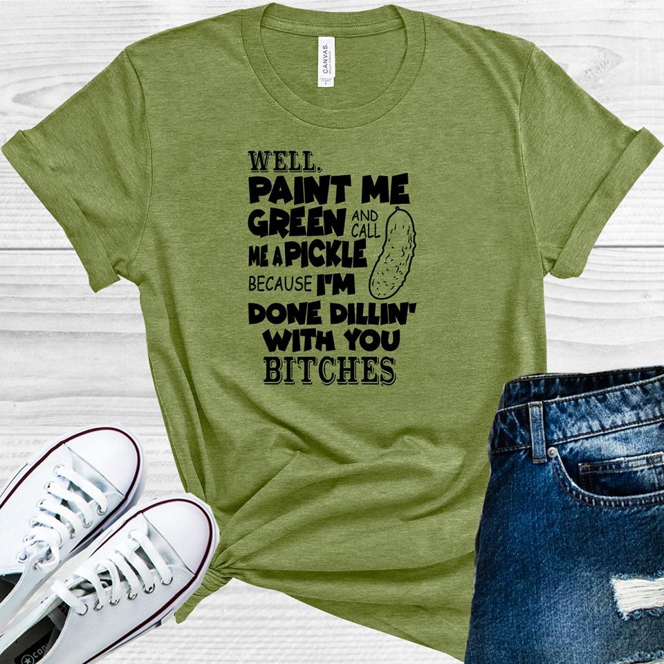Well Paint Me Green and Call Me a Pickle Because I'm Done Dillin with You Graphic Tee