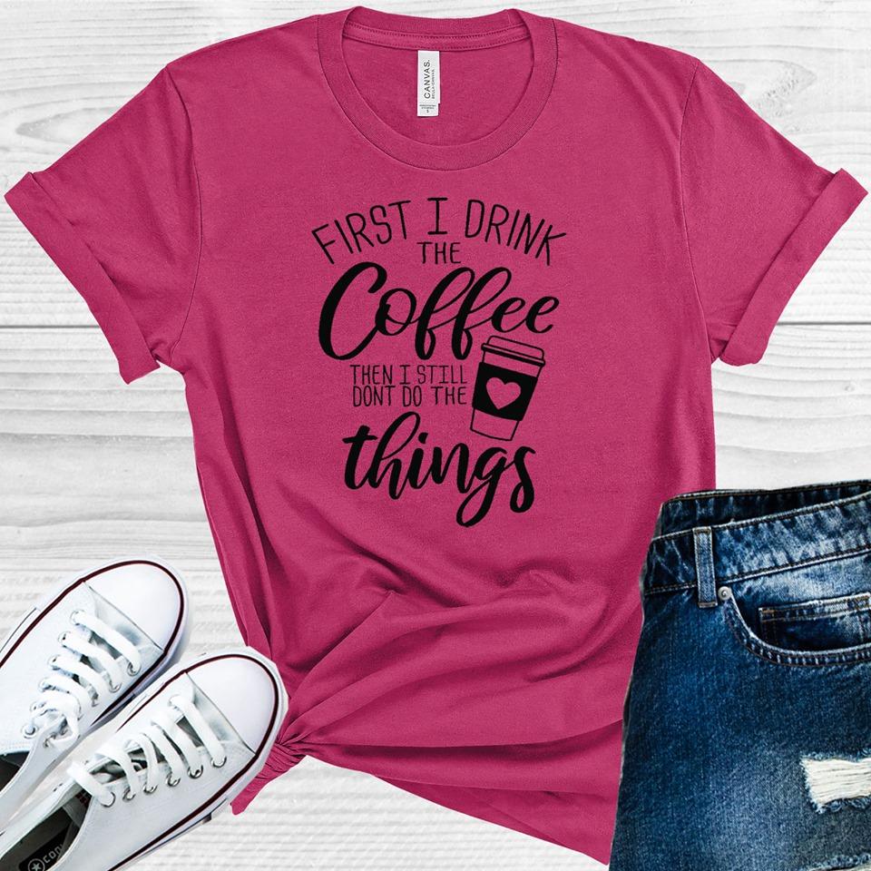 First I Drink the Coffee Then I Still Don't Do All the Things Graphic Tee