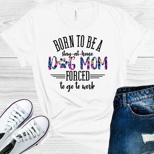 Born to Be a Stay-at-Home Dog Mom Forced to Go to Work Graphic Tee