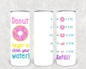 Donut Forget to Drink Your Water 20 oz Skinny Tumbler