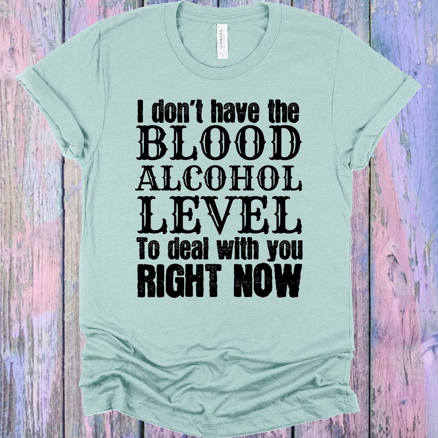 I Don't Have the Blood Alcohol Level to Deal with You Right Now Graphic Tee