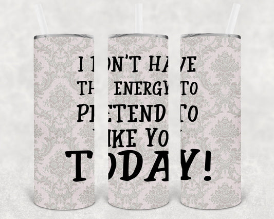 I Don't Have the Energy to Pretend to Like You Today 20 oz Skinny Tumbler