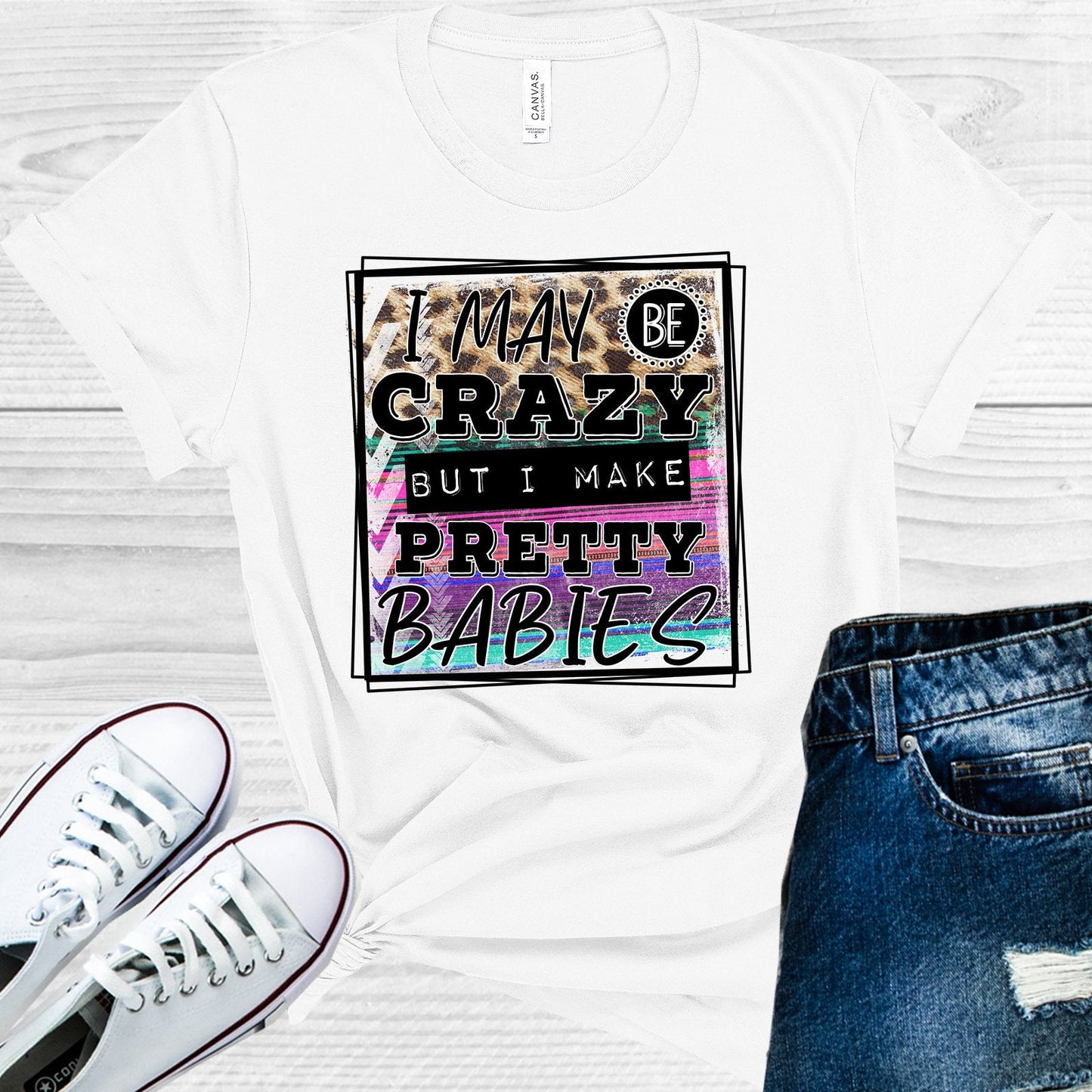 I May Be Crazy But I Make Pretty Babies Graphic Tee