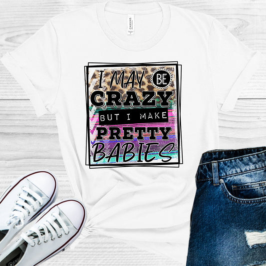 I May Be Crazy But I Make Pretty Babies Graphic Tee