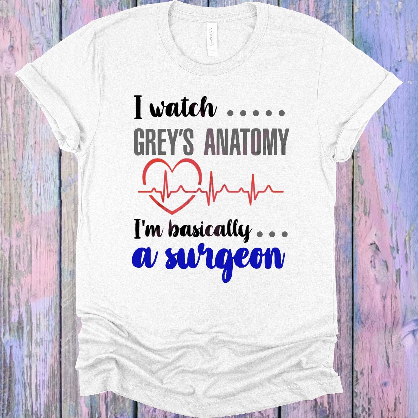 I Watch Grey's Anatomy I'm Basically a Surgeon Graphic Tee