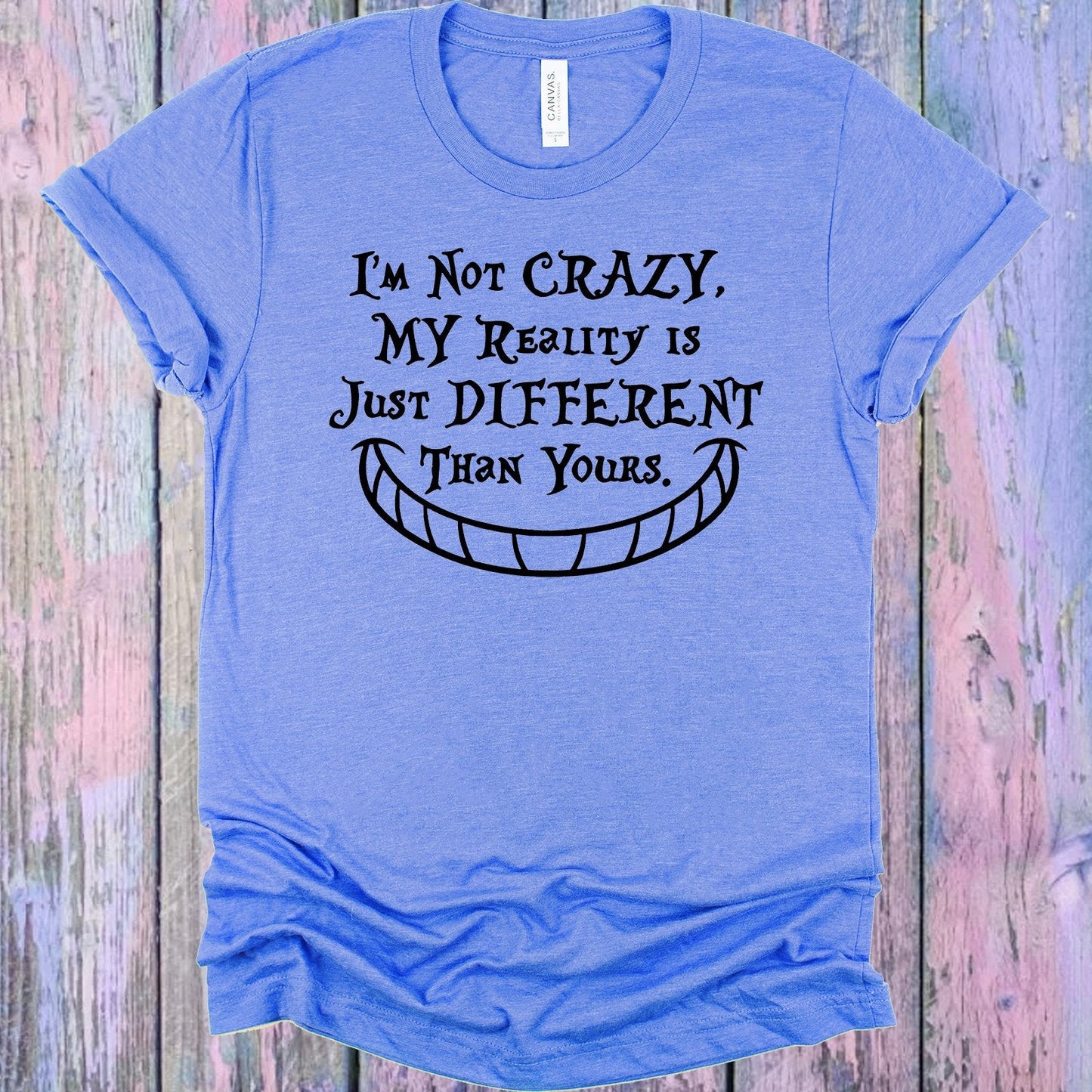 I'm Not Crazy My Reality is Just Different Than Yours Graphic Tee