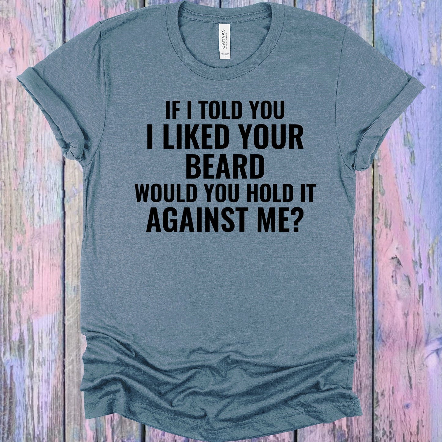 If I Told You I Liked Your Beard Would You Hold It Against Me Graphic Tee