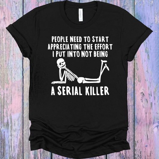 People Need to Start Appreciating the Effort I Put into Not Being a Serial Killer Graphic Tee