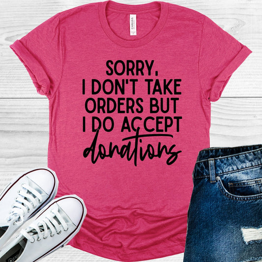 Sorry I Don't Take Orders But I Do Accept Donations Graphic Tee