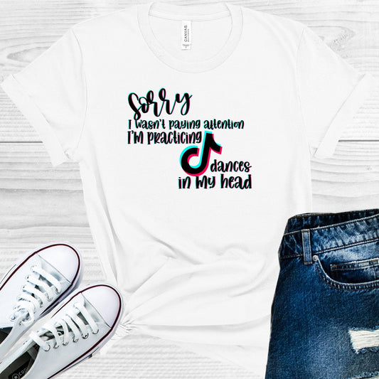 Sorry I Wasn't Paying Attention I Was Practicing Tik Tok Dances in My Head Graphic Tee