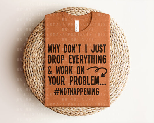 Why Don't I Just Drop Everything and Work on Your Problem Graphic Tee