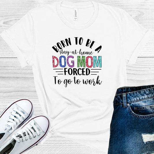Born to Be a Stay-at-Home Dog Mom Forced to Go to Work Graphic Tee