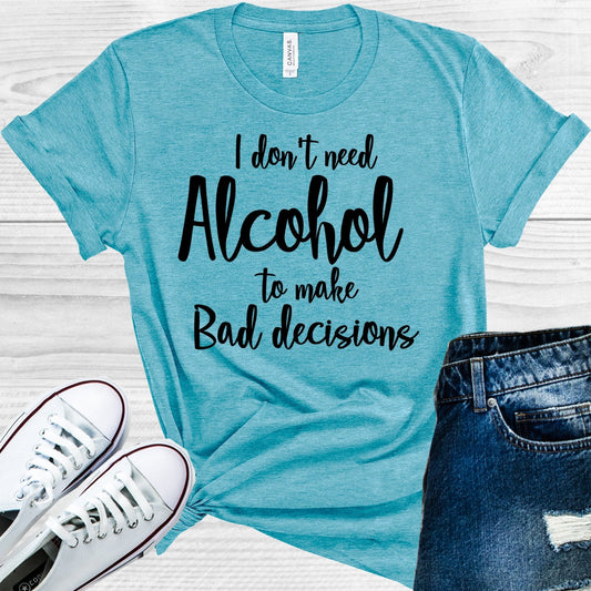 I Don't Need Alcohol to Make Bad Decisions Graphic Tee