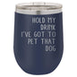 Hold My Drink I've Got to Pet That Dog 12 oz Polar Camel Wine Tumbler